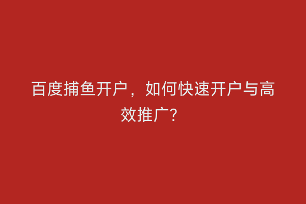 百度捕鱼开户，如何快速开户与高效推广？