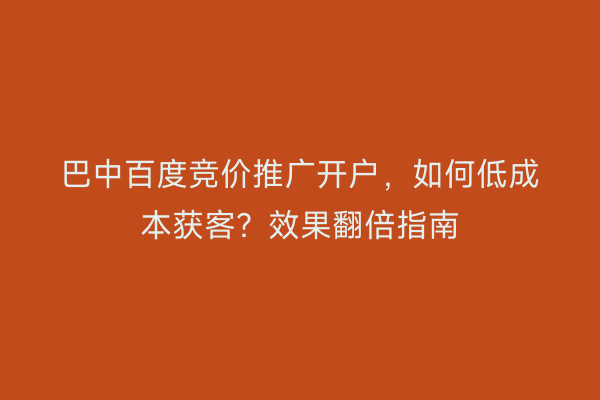 巴中百度竞价推广开户，如何低成本获客？效果翻倍指南