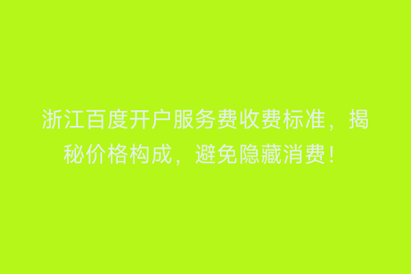 浙江百度开户服务费收费标准，揭秘价格构成，避免隐藏消费！