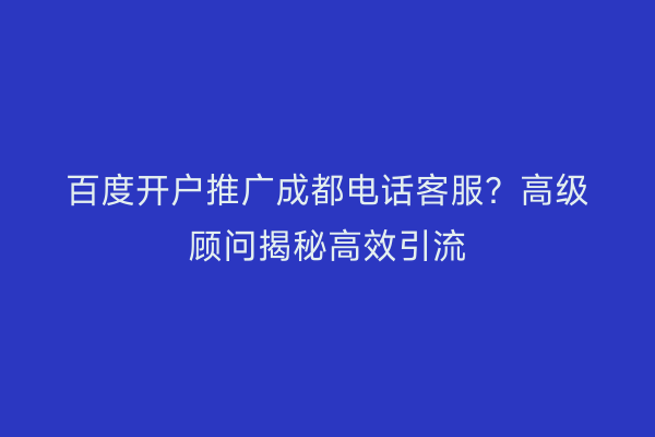 百度开户推广成都电话客服？高级顾问揭秘高效引流
