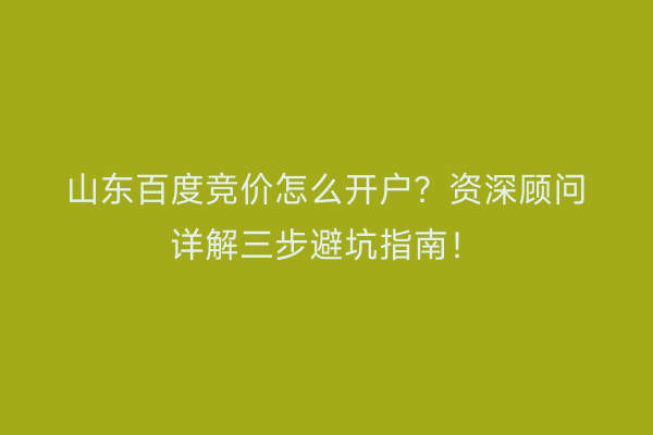 山东百度竞价怎么开户？资深顾问详解三步避坑指南！