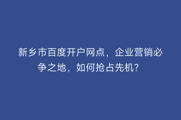 新乡市百度开户网点,企业营销必争之地,如何抢占先机?
