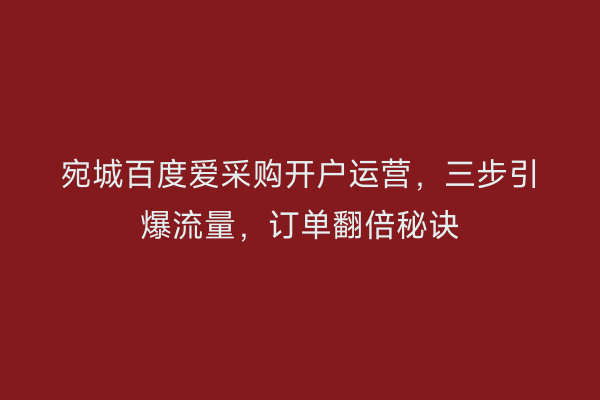 宛城百度爱采购开户运营，三步引爆流量，订单翻倍秘诀