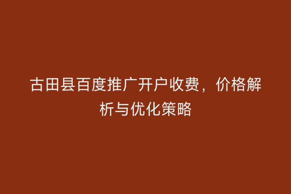 古田县百度推广开户收费，价格解析与优化策略