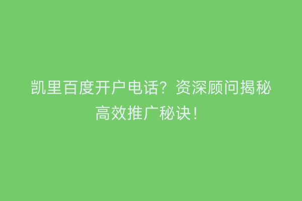 凯里百度开户电话？资深顾问揭秘高效推广秘诀！