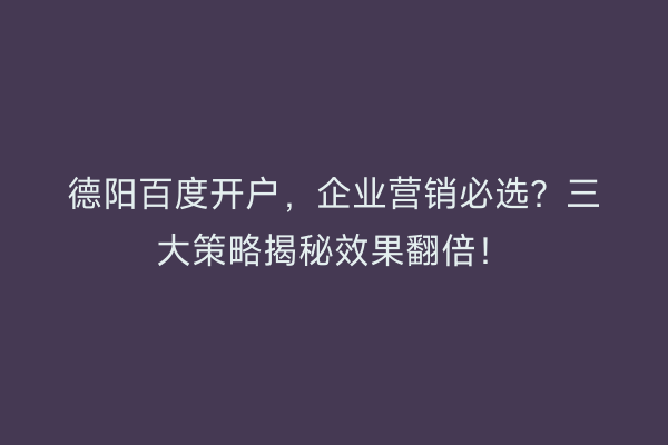 德阳百度开户，企业营销必选？三大策略揭秘效果翻倍！
