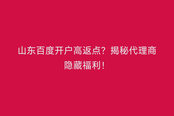 山东百度开户高返点？揭秘代理商隐藏福利！