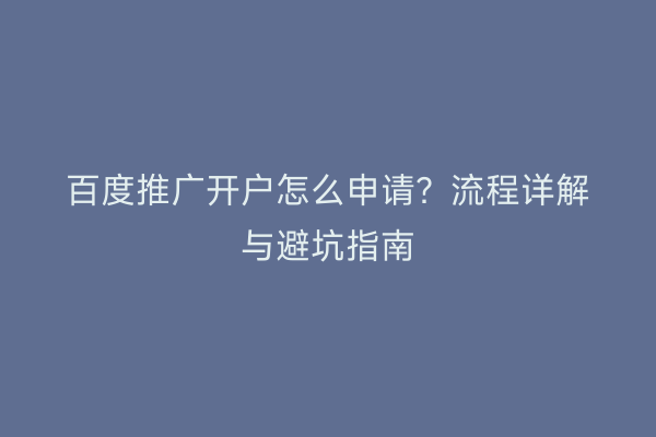 百度推广开户怎么申请？流程详解与避坑指南
