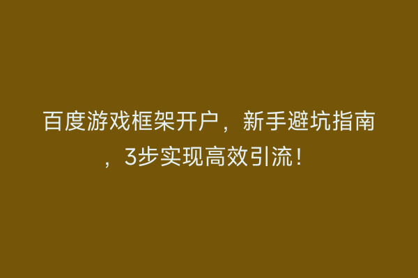 百度游戏框架开户，新手避坑指南，3步实现高效引流！