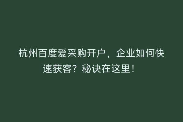 杭州百度爱采购开户，企业如何快速获客？秘诀在这里！