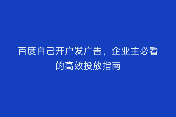 百度自己开户发广告，企业主必看的高效投放指南