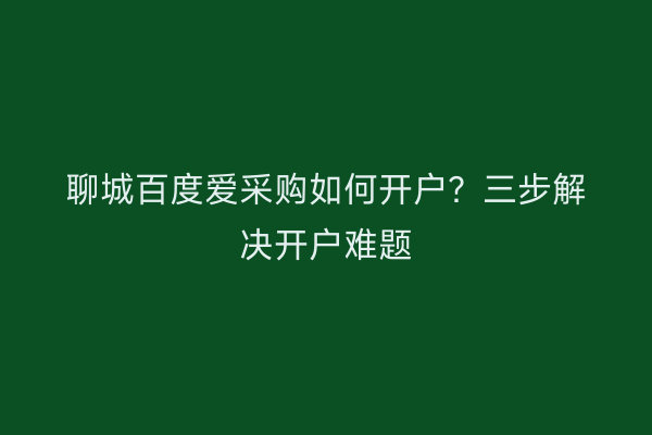 聊城百度爱采购如何开户？三步解决开户难题
