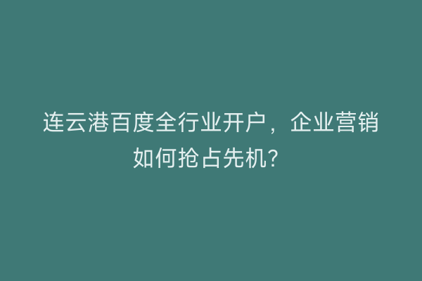 连云港百度全行业开户，企业营销如何抢占先机？