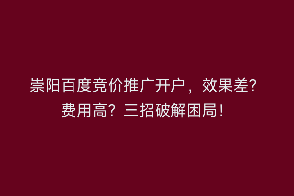 崇阳百度竞价推广开户，效果差？费用高？三招破解困局！