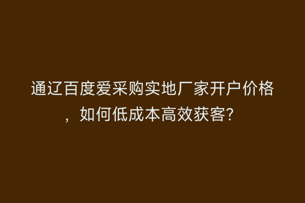 通辽百度爱采购实地厂家开户价格，如何低成本高效获客？