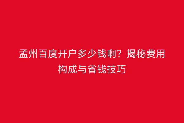 孟州百度开户多少钱啊？揭秘费用构成与省钱技巧
