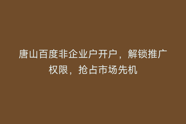 唐山百度非企业户开户，解锁推广权限，抢占市场先机