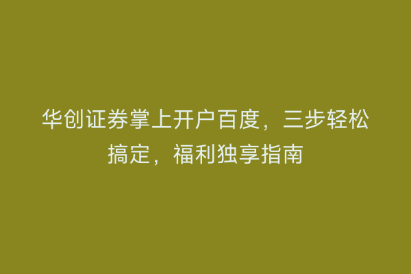 华创证券掌上开户百度，三步轻松搞定，福利独享指南