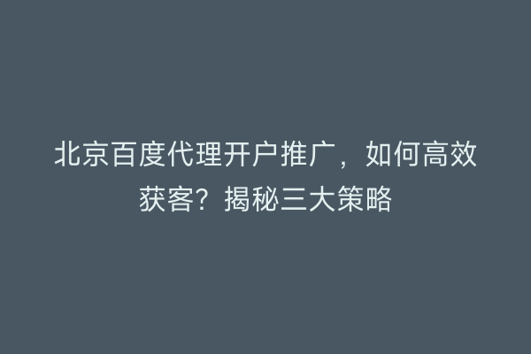 北京百度代理开户推广，如何高效获客？揭秘三大策略