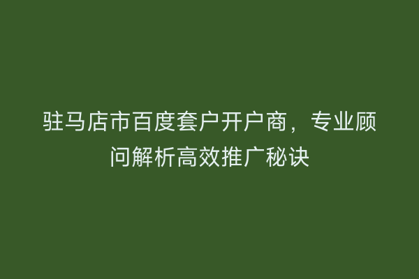 驻马店市百度套户开户商，专业顾问解析高效推广秘诀