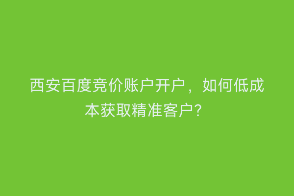 西安百度竞价账户开户，如何低成本获取精准客户？