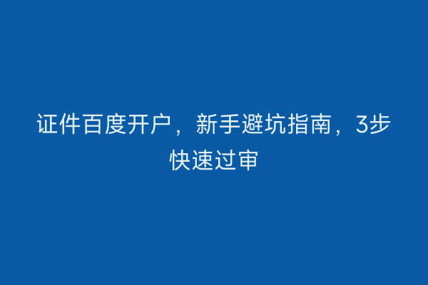 证件百度开户，新手避坑指南，3步快速过审