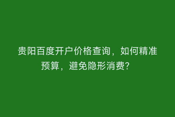 贵阳百度开户价格查询，如何精准预算，避免隐形消费？