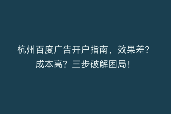 杭州百度广告开户指南，效果差？成本高？三步破解困局！