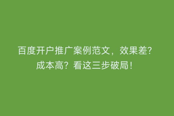 百度开户推广案例范文，效果差？成本高？看这三步破局！