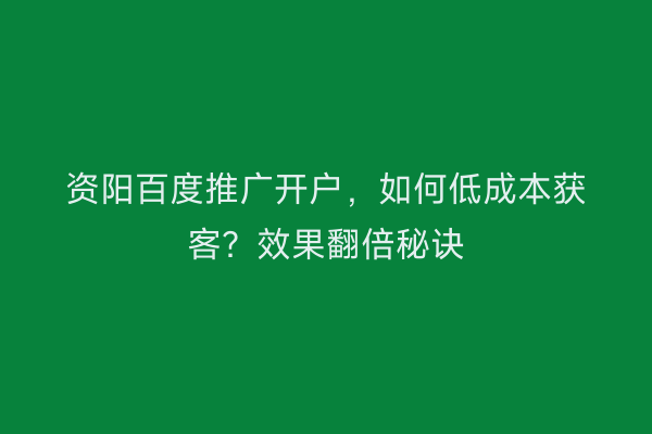 资阳百度推广开户，如何低成本获客？效果翻倍秘诀