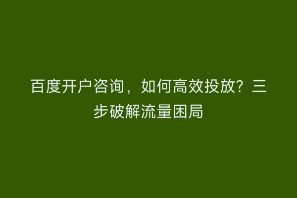 百度开户咨询，如何高效投放？三步破解流量困局