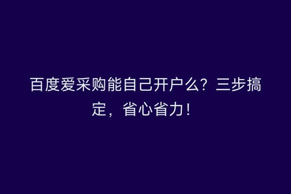 百度爱采购能自己开户么?三步搞定,省心省力!