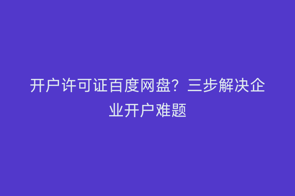 开户许可证百度网盘？三步解决企业开户难题