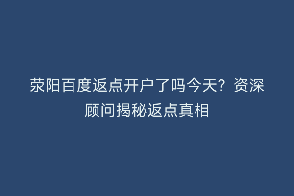 荥阳百度返点开户了吗今天？资深顾问揭秘返点真相