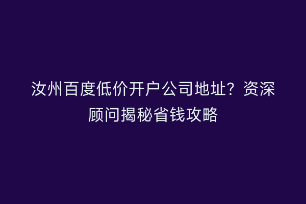 汝州百度低价开户公司地址？资深顾问揭秘省钱攻略