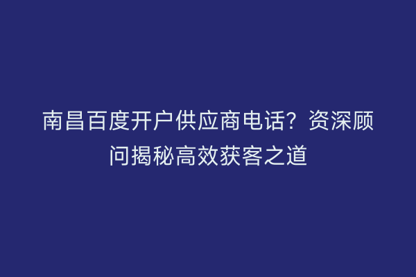 南昌百度开户供应商电话？资深顾问揭秘高效获客之道