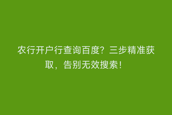 农行开户行查询百度？三步精准获取，告别无效搜索！
