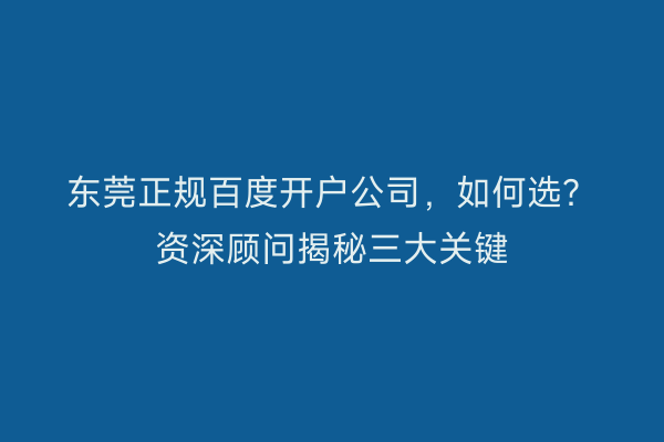 东莞正规百度开户公司，如何选？资深顾问揭秘三大关键