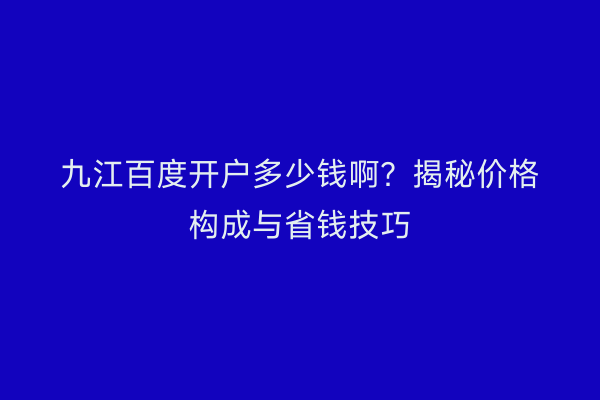 九江百度开户多少钱啊？揭秘价格构成与省钱技巧