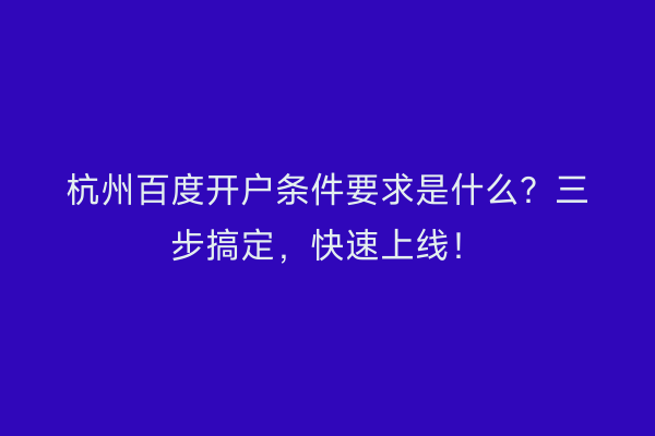 杭州百度开户条件要求是什么？三步搞定，快速上线！