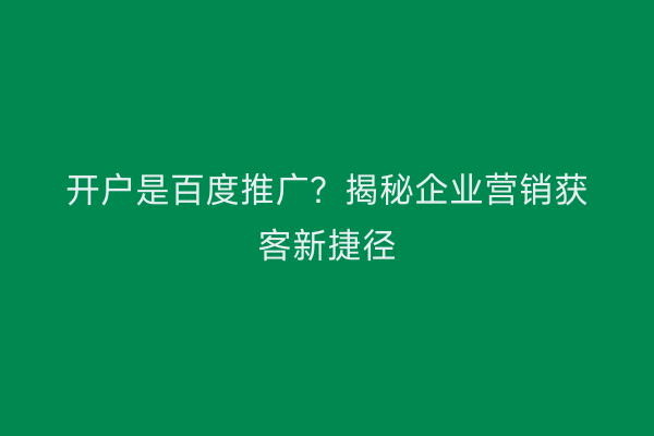 开户是百度推广？揭秘企业营销获客新捷径
