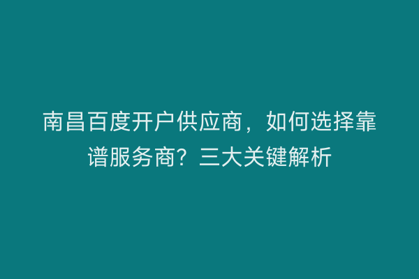 南昌百度开户供应商，如何选择靠谱服务商？三大关键解析