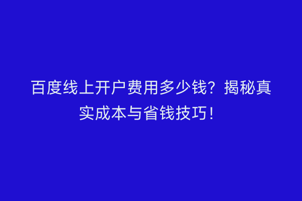 百度线上开户费用多少钱？揭秘真实成本与省钱技巧！