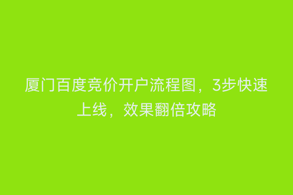 厦门百度竞价开户流程图，3步快速上线，效果翻倍攻略