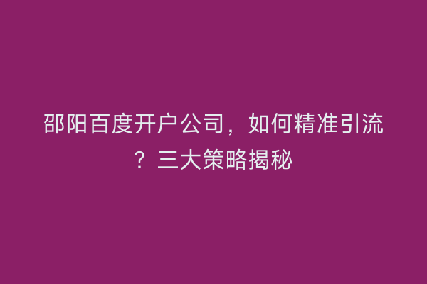 邵阳百度开户公司,如何精准引流?三大策略揭秘