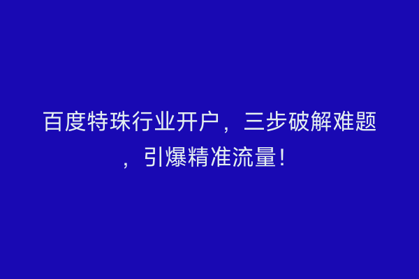 百度特珠行业开户，三步破解难题，引爆精准流量！