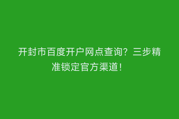 开封市百度开户网点查询？三步精准锁定官方渠道！