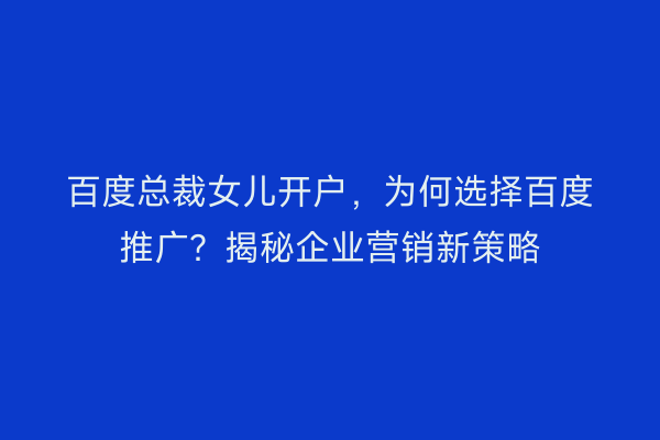 百度总裁女儿开户，为何选择百度推广？揭秘企业营销新策略