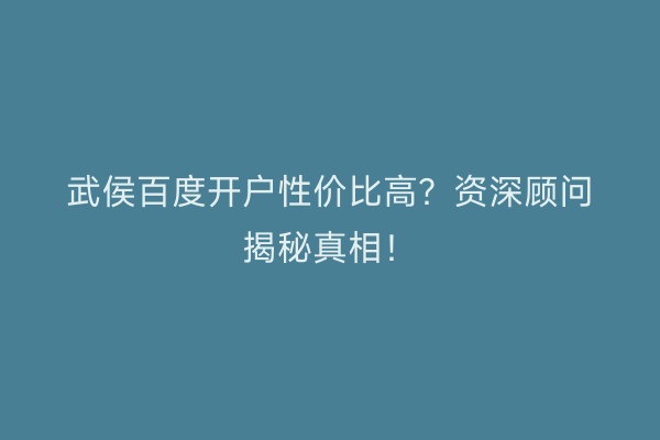 武侯百度开户性价比高？资深顾问揭秘真相！