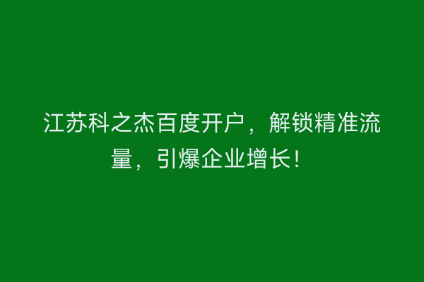 江苏科之杰百度开户，解锁精准流量，引爆企业增长！